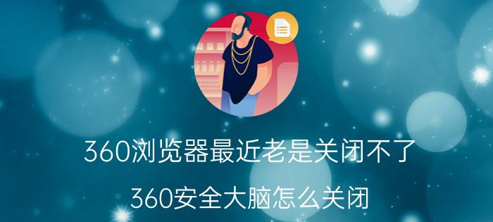 360浏览器最近老是关闭不了 360安全大脑怎么关闭？